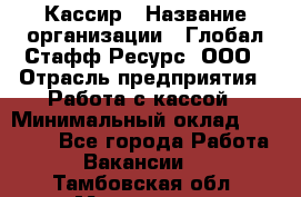 Кассир › Название организации ­ Глобал Стафф Ресурс, ООО › Отрасль предприятия ­ Работа с кассой › Минимальный оклад ­ 18 000 - Все города Работа » Вакансии   . Тамбовская обл.,Моршанск г.